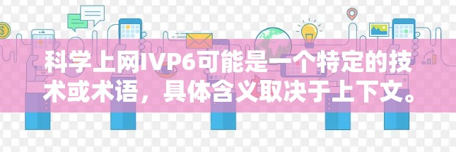 科学上网IVP6可能是一个特定的技术或术语，具体含义取决于上下文。以下是一些可能的解释