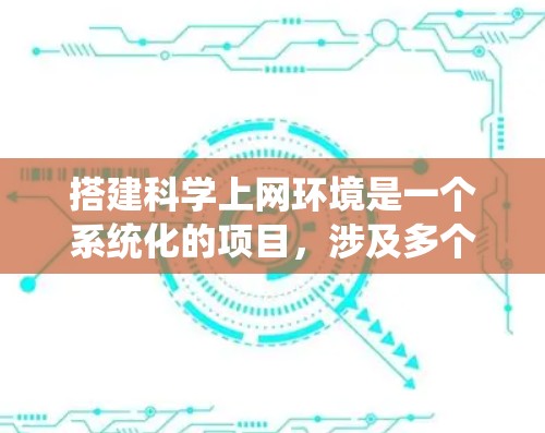 搭建科学上网环境是一个系统化的项目，涉及多个步骤和工具。以下是一个清晰的步骤指南，帮助您系统地完成这一过程