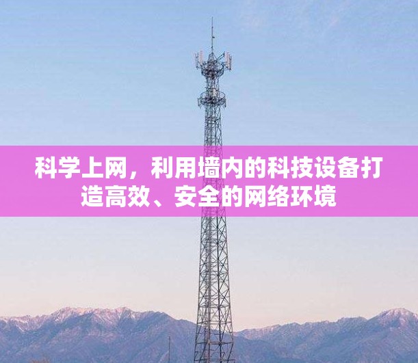 科学上网,利用墙内的科技设备打造高效、安全的网络环境 科学上网,利用墙内的科技设备打造高效、安全的网络环境