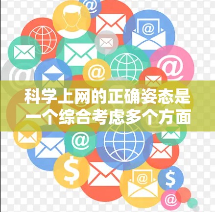 科学上网的正确姿态是一个综合考虑多个方面的问题,旨在确保信息的准确性和可靠性,同时保护隐私和安全。以下是对科学上网正确姿态的详细分析 科学上网的正确姿态是一个综合考虑多个方面的问题,旨在确保信息的准确性和可靠性,同时保护隐私和安全。以下是对科学上网正确姿态的详细分析
