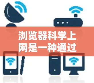 浏览器科学上网是一种通过浏览器访问各种网站，获取科学资料、学术资源和实验数据的方法。以下是一步步的指南