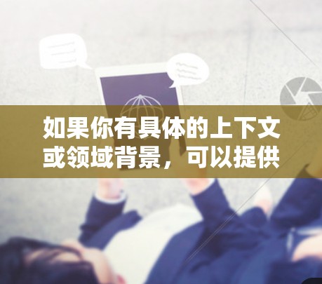 如果你有具体的上下文或领域背景,可以提供更多更多信息,以便我更好地帮助你理解这个问题 如果你有具体的上下文或领域背景,可以提供更多更多信息,以便我更好地帮助你理解这个问题