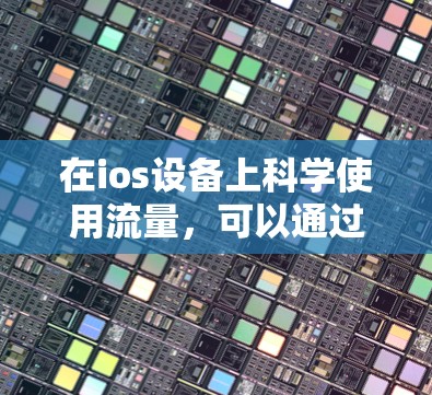 在ios设备上科学使用流量,可以通过以下步骤来优化数据传输和网络性能 在ios设备上科学使用流量,可以通过以下步骤来优化数据传输和网络性能