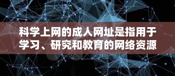 科学上网的成人网址是指用于学习、研究和教育的网络资源，这些网址通常被成人用户使用以进一步学习或学术研究。以下是一些可能的科学上网的成人网址及其特点