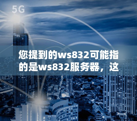 您提到的ws832可能指的是ws832服务器,这是基于互联网的服务器。以下是一些关于ws832服务器的常见问题和解答 您提到的ws832可能指的是ws832服务器,这是基于互联网的服务器。以下是一些关于ws832服务器的常见问题和解答