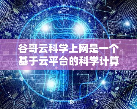 谷哥云科学上网是一个基于云平台的科学计算服务,提供多种科学计算工具和平台,旨在帮助用户进行数学建模、数据分析、矩阵运算等科学计算任务。以下是关于谷哥云科学上网的详细指南 谷哥云科学上网是一个基于云平台的科学计算服务,提供多种科学计算工具和平台,旨在帮助用户进行数学建模、数据分析、矩阵运算等科学计算任务。以下是关于谷哥云科学上网的详细指南