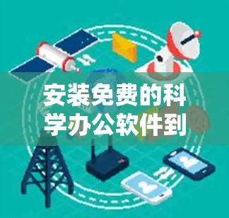 安装免费的科学办公软件到安卓平台需要考虑以下步骤和方法 安装免费的科学办公软件到安卓平台需要考虑以下步骤和方法