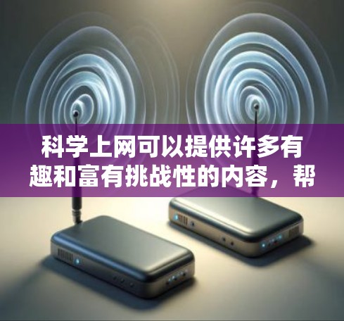 科学上网可以提供许多有趣和富有挑战性的内容，帮助你探索科学世界。以下是一些可能的有趣活动和资源