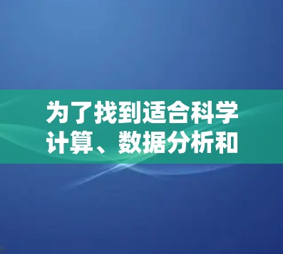 为了找到适合科学计算、数据分析和电子工程的科学上网工具,您可以按照以下步骤进行 为了找到适合科学计算、数据分析和电子工程的科学上网工具,您可以按照以下步骤进行