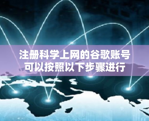 注册科学上网的谷歌账号可以按照以下步骤进行