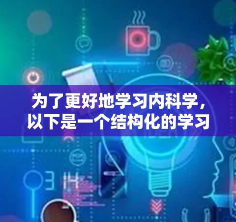 为了更好地学习内科学,以下是一个结构化的学习计划,涵盖基础知识、最新发展、手术与治疗、临床应用和国际交流等方面 为了更好地学习内科学,以下是一个结构化的学习计划,涵盖基础知识、最新发展、手术与治疗、临床应用和国际交流等方面