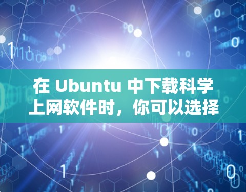 在 Ubuntu 中下载科学上网软件时，你可以选择以下几种主要的工具，根据你的使用场景和需求进行选择