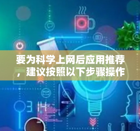 要为科学上网后应用推荐，建议按照以下步骤操作