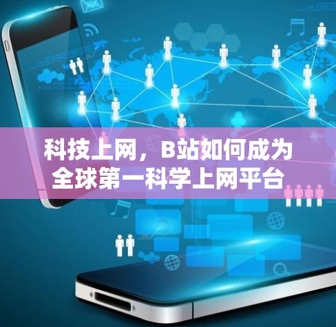 科技上网,B站如何成为全球第一科学上网平台 科技上网,B站如何成为全球第一科学上网平台