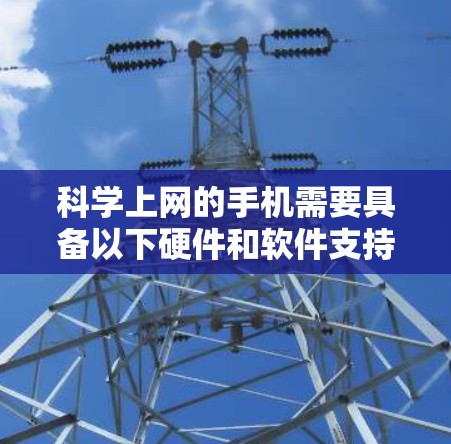 科学上网的手机需要具备以下硬件和软件支持 科学上网的手机需要具备以下硬件和软件支持