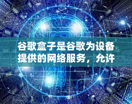 谷歌盒子是谷歌为设备提供的网络服务,允许用户访问互联网。科学使用谷歌盒子的上网方法包括以下步骤 谷歌盒子是谷歌为设备提供的网络服务,允许用户访问互联网。科学使用谷歌盒子的上网方法包括以下步骤