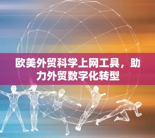 欧美外贸科学上网工具，助力外贸数字化转型