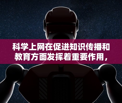 科学上网在促进知识传播和教育方面发挥着重要作用，可以从以下几个角度进行分析