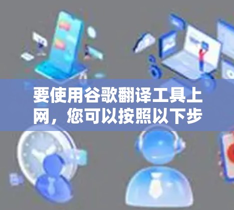要使用谷歌翻译工具上网,您可以按照以下步骤操作 要使用谷歌翻译工具上网,您可以按照以下步骤操作
