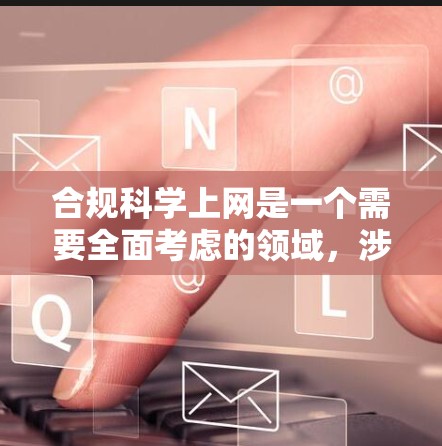 合规科学上网是一个需要全面考虑的领域，涉及法律、版权、数据保护、伦理等多个方面。以下是一步步的指南