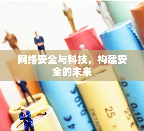 网络安全与科技,构建安全的未来 网络安全与科技,构建安全的未来