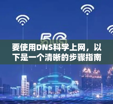 要使用DNS科学上网,以下是一个清晰的步骤指南 要使用DNS科学上网,以下是一个清晰的步骤指南