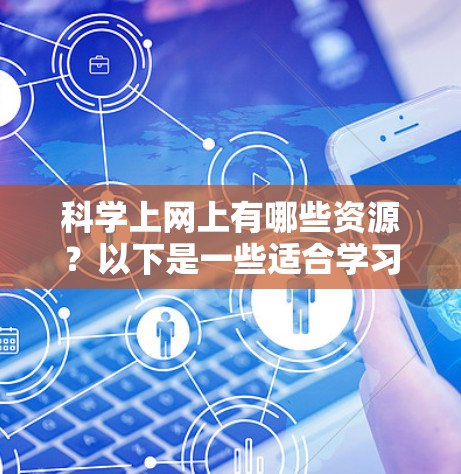 科学上网上有哪些资源？以下是一些适合学习科学的在线资源，涵盖课程、视频、学术资料和数据库