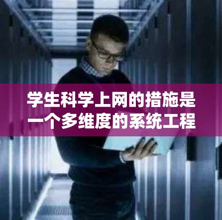 学生科学上网的措施是一个多维度的系统工程，能够有效提升学生的科学素养和综合素质。以下是一个全面的策略框架，涵盖从课程调整到管理监控的各个方面