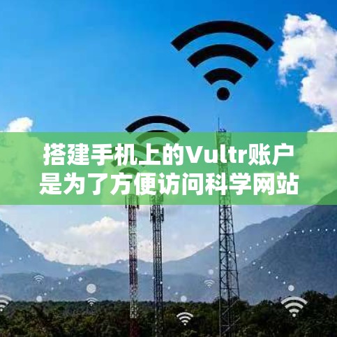 搭建手机上的Vultr账户是为了方便访问科学网站,以下是详细的步骤和注意事项 搭建手机上的Vultr账户是为了方便访问科学网站,以下是详细的步骤和注意事项