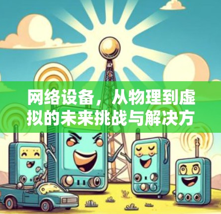 网络设备,从物理到虚拟的未来挑战与解决方案 网络设备,从物理到虚拟的未来挑战与解决方案