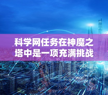 科学网任务在神魔之塔中是一项充满挑战和机遇的任务,它不仅考验玩家对科学知识的掌握,还要求玩家将理论知识应用于实际中。以下是对科学网任务的详细分析和应对策略 科学网任务在神魔之塔中是一项充满挑战和机遇的任务,它不仅考验玩家对科学知识的掌握,还要求玩家将理论知识应用于实际中。以下是对科学网任务的详细分析和应对策略