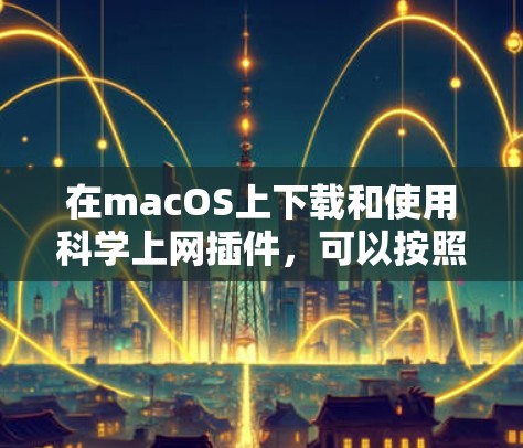 在macOS上下载和使用科学上网插件,可以按照以下步骤进行 在macOS上下载和使用科学上网插件,可以按照以下步骤进行
