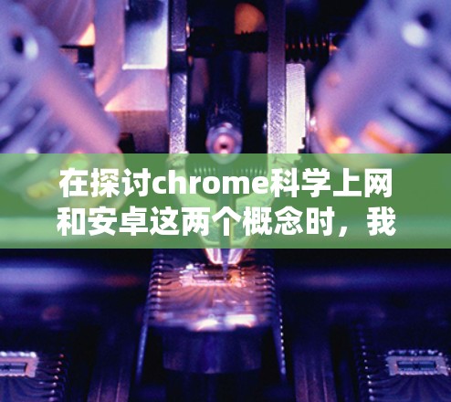 在探讨chrome科学上网和安卓这两个概念时,我们可以详细分析如下 在探讨chrome科学上网和安卓这两个概念时,我们可以详细分析如下