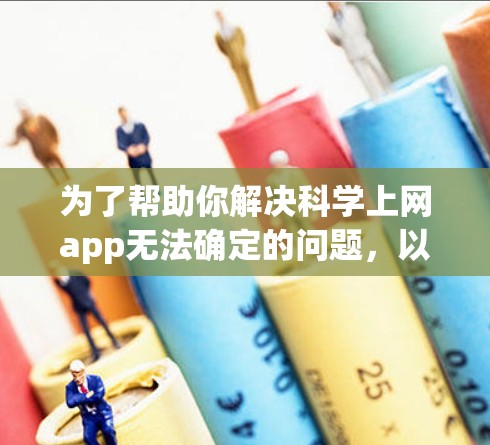 为了帮助你解决科学上网app无法确定的问题,以下是一些可能的解决方案 为了帮助你解决科学上网app无法确定的问题,以下是一些可能的解决方案