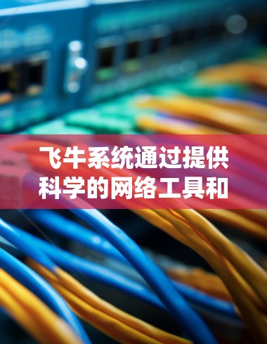 飞牛系统通过提供科学的网络工具和配置,帮助用户实现科学上网,具体方法包括以下几点 飞牛系统通过提供科学的网络工具和配置,帮助用户实现科学上网,具体方法包括以下几点