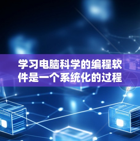 学习电脑科学的编程软件是一个系统化的过程，可以从以下几个方面进行