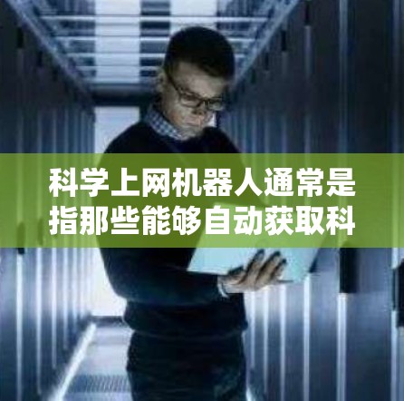 科学上网机器人通常是指那些能够自动获取科学知识和工具的机器人。这些机器人可以通过互联网获取各种科学资源,例如学术论文、数据集、工具和工具包,甚至可能支持实时数据分析和可视化 科学上网机器人通常是指那些能够自动获取科学知识和工具的机器人。这些机器人可以通过互联网获取各种科学资源,例如学术论文、数据集、工具和工具包,甚至可能支持实时数据分析和可视化