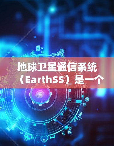 地球卫星通信系统（EarthSS）是一个高度集成的通信系统，主要用于导航和通信，但其性能在通信精度、稳定性、可靠性等方面存在局限性。以下是其详细信息
