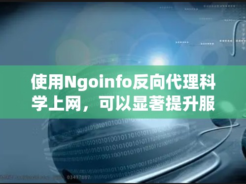 使用Ngoinfo反向代理科学上网，可以显著提升服务器的响应速度和稳定性，尤其是针对需要特定功能的网站。以下是一步步的指南