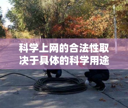 科学上网的合法性取决于具体的科学用途、来源、环境以及相关法律。科学用途可能在某些情况下被视为合法，但在其他情况下可能会受到限制。以下是详细的分析
