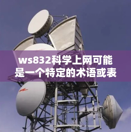 ws832科学上网可能是一个特定的术语或表述，具体含义需要更多的上下文来明确。以下是一些可能的解释