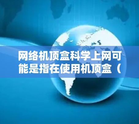 网络机顶盒科学上网可能是指在使用机顶盒（如华为飞瓜机顶盒、华为One机顶盒等）进行科学计算、数据分析、远程监控等特定功能时的网络连接和操作方法。以下是一些可能的解释和步骤
