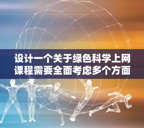 设计一个关于绿色科学上网课程需要全面考虑多个方面,以确保课程目标达成并有效传达环保知识。以下是课程设计的详细步骤 设计一个关于绿色科学上网课程需要全面考虑多个方面,以确保课程目标达成并有效传达环保知识。以下是课程设计的详细步骤