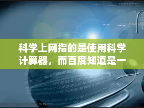科学上网指的是使用科学计算器,而百度知道是一个用户在百度上提问并被系统回答的问题库。以下是关于这两个工具的详细解答 科学上网指的是使用科学计算器,而百度知道是一个用户在百度上提问并被系统回答的问题库。以下是关于这两个工具的详细解答