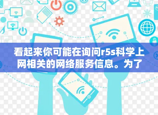 看起来你可能在询问r5s科学上网相关的网络服务信息。为了更好地帮助你,我需要了解一些背景信息,例如r5s可能指的是什么,是哪种类型的网络服务,有什么具体功能,以及你希望在什么领域使用它 看起来你可能在询问r5s科学上网相关的网络服务信息。为了更好地帮助你,我需要了解一些背景信息,例如r5s可能指的是什么,是哪种类型的网络服务,有什么具体功能,以及你希望在什么领域使用它