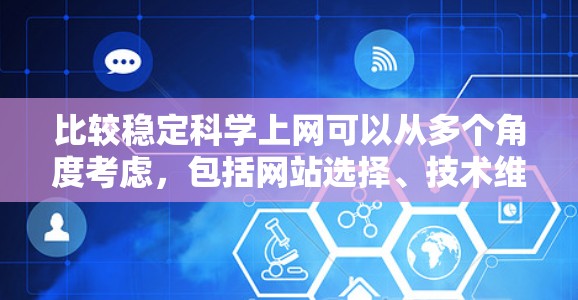比较稳定科学上网可以从多个角度考虑,包括网站选择、技术维护和设备管理。以下是详细的步骤指南 比较稳定科学上网可以从多个角度考虑,包括网站选择、技术维护和设备管理。以下是详细的步骤指南