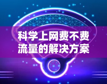 科学上网费不费流量的解决方案如下 科学上网费不费流量的解决方案如下