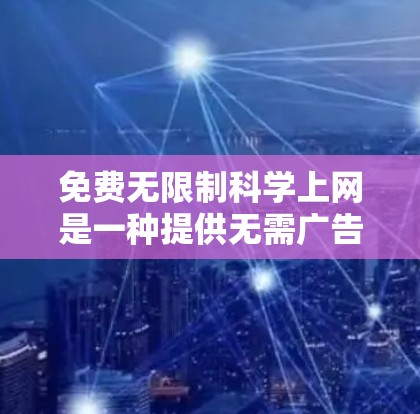 免费无限制科学上网是一种提供无需广告、稳定可靠、安全的云服务器服务,旨在支持科学计算和数据分析。以下是关于该服务的详细分析 免费无限制科学上网是一种提供无需广告、稳定可靠、安全的云服务器服务,旨在支持科学计算和数据分析。以下是关于该服务的详细分析