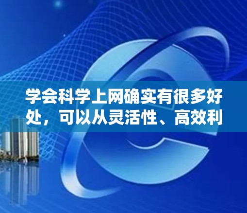 学会科学上网确实有很多好处,可以从灵活性、高效利用时间和深入理解课程内容等方面来分析。以下是对这些好处的系统总结 学会科学上网确实有很多好处,可以从灵活性、高效利用时间和深入理解课程内容等方面来分析。以下是对这些好处的系统总结