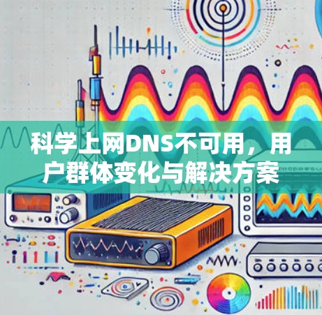 科学上网DNS不可用,用户群体变化与解决方案探讨 科学上网DNS不可用,用户群体变化与解决方案探讨